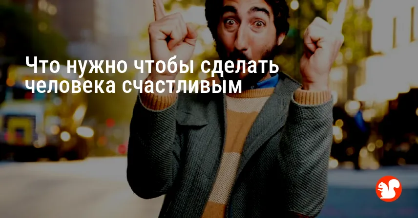 Что нужно чтобы сделать человека счастливым