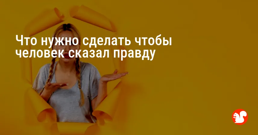 Что нужно сделать чтобы человек сказал правду