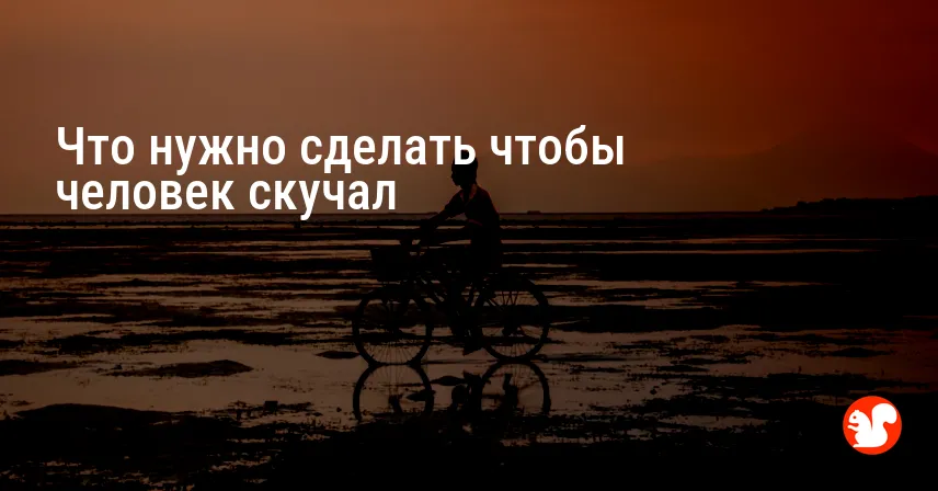 Что нужно сделать чтобы человек скучал