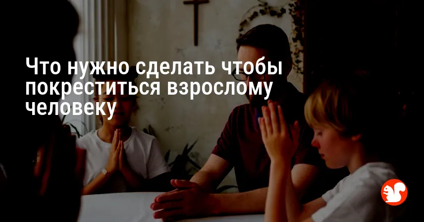 Что нужно сделать чтобы покреститься взрослому человеку