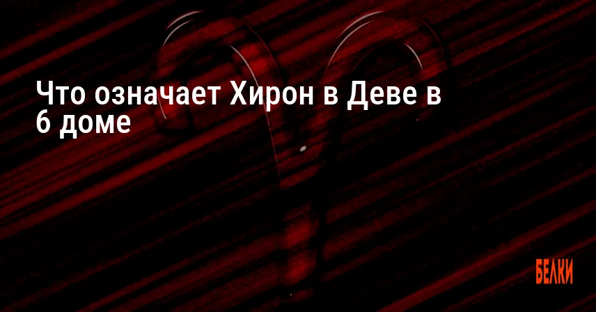 Что означает Хирон в Деве в 6 доме