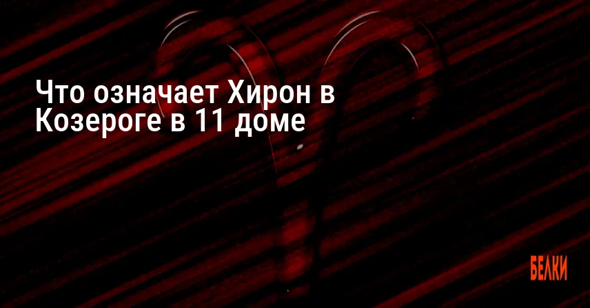 Что означает Хирон в Козероге в 11 доме