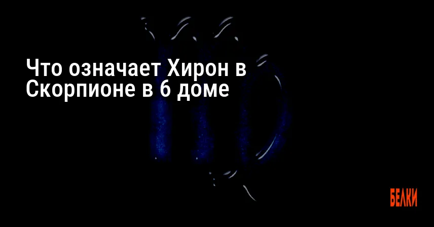 Что означает Хирон в Скорпионе в 6 доме