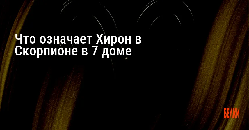 Что означает Хирон в Скорпионе в 7 доме