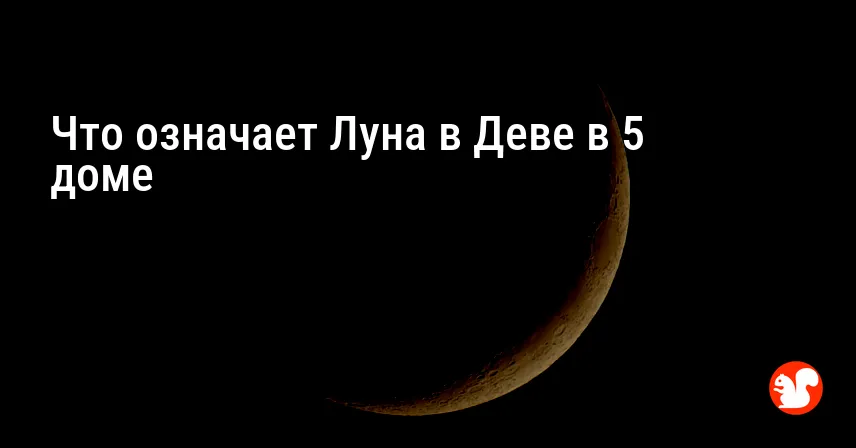 Что означает Луна в Деве в 5 доме