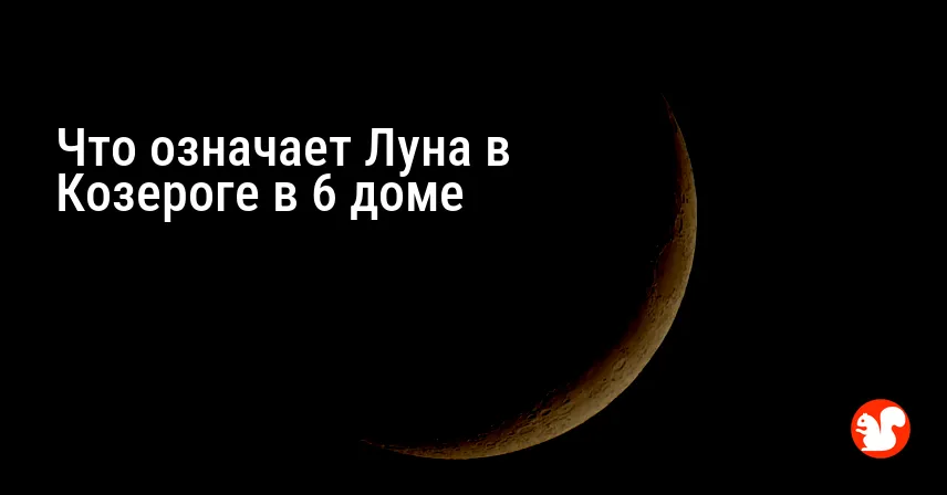 Что означает Луна в Козероге в 6 доме