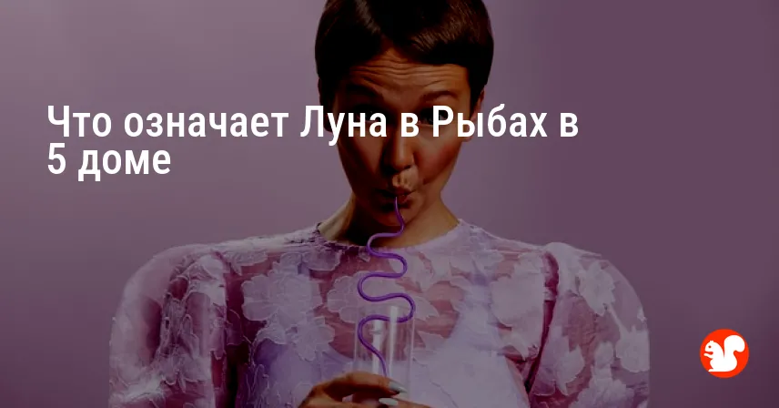 Что означает Луна в Рыбах в 5 доме