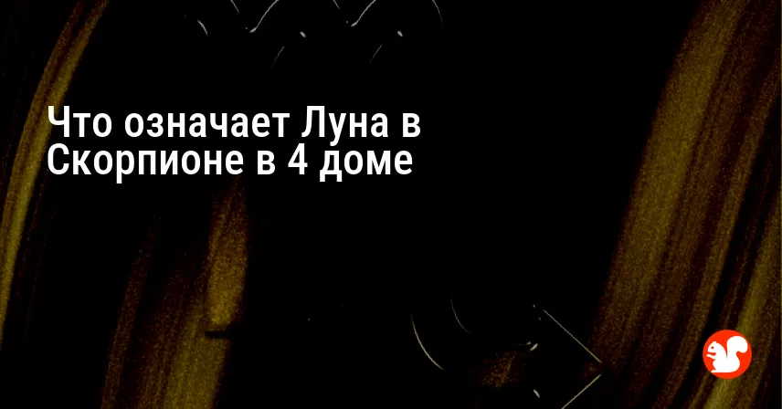 Что означает Луна в Скорпионе в 4 доме