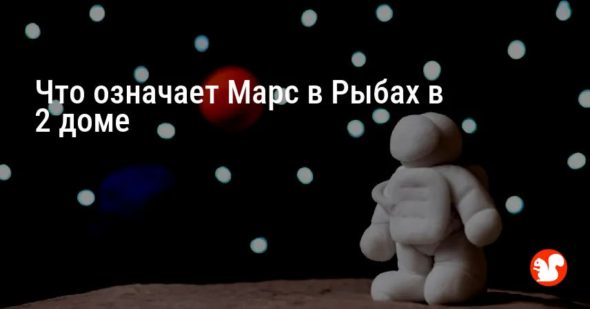 Что означает Марс в Рыбах в 2 доме