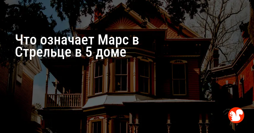 Что означает Марс в Стрельце в 5 доме