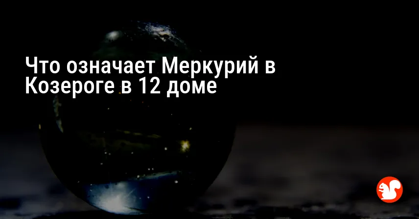 Что означает Меркурий в Козероге в 12 доме