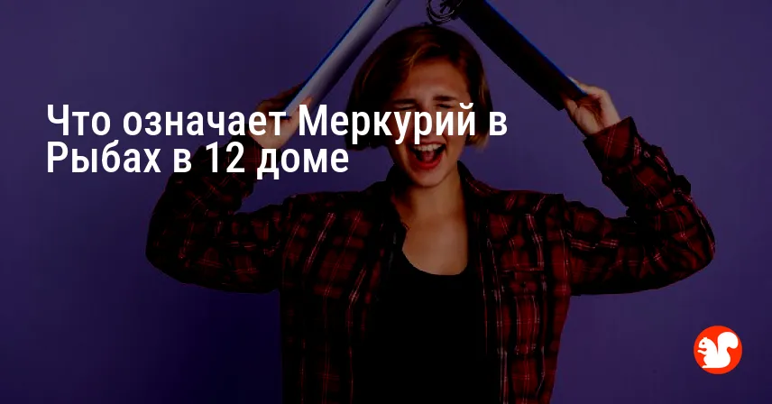 Что означает Меркурий в Рыбах в 12 доме
