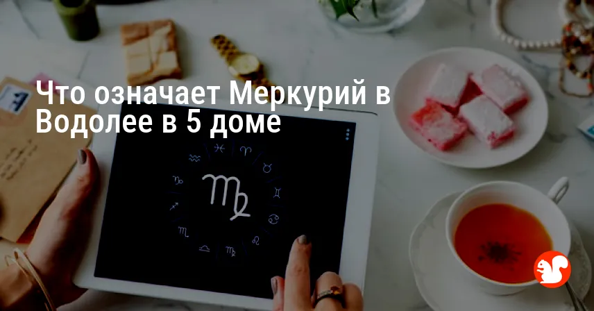 Что означает Меркурий в Водолее в 5 доме