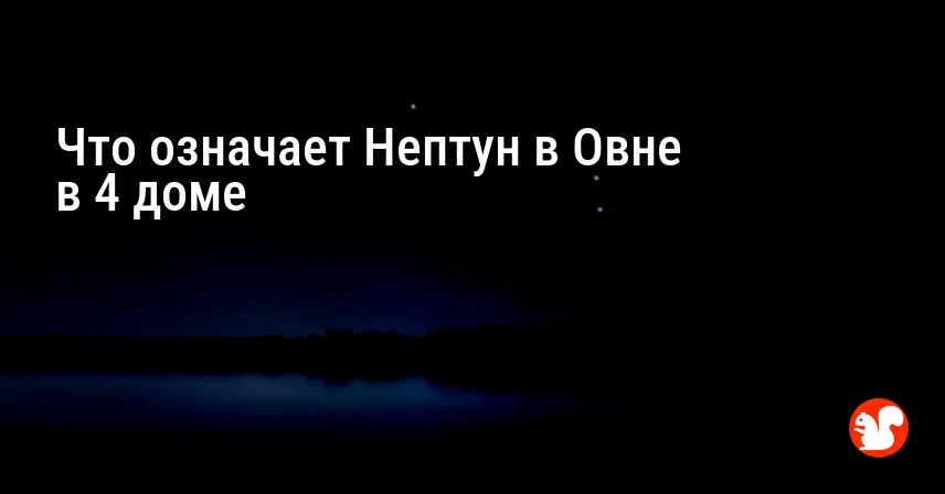 Что означает Нептун в Овне в 4 доме