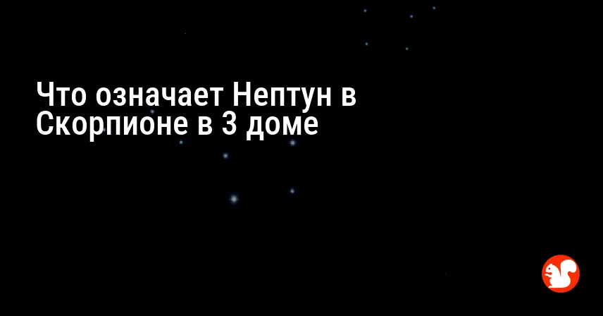 Что означает Нептун в Скорпионе в 3 доме