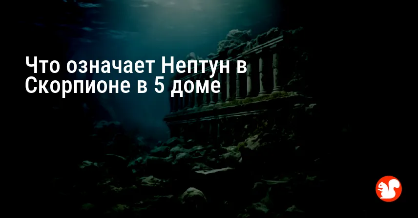 Что означает Нептун в Скорпионе в 5 доме