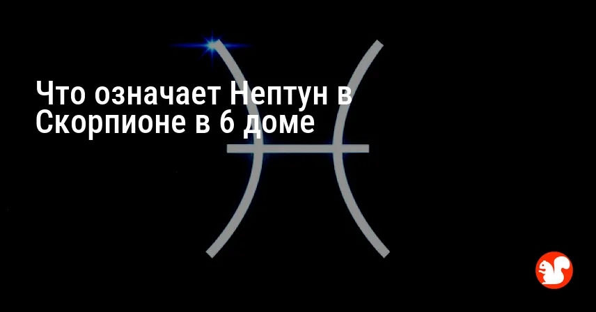 Что означает Нептун в Скорпионе в 6 доме