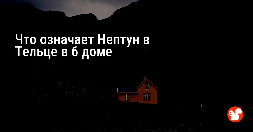 Что означает Нептун в Тельце в 6 доме