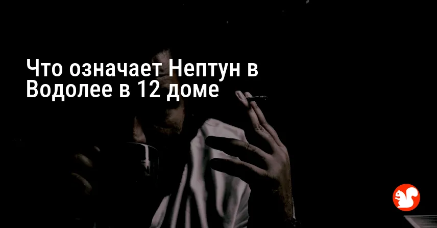 Что означает Нептун в Водолее в 12 доме