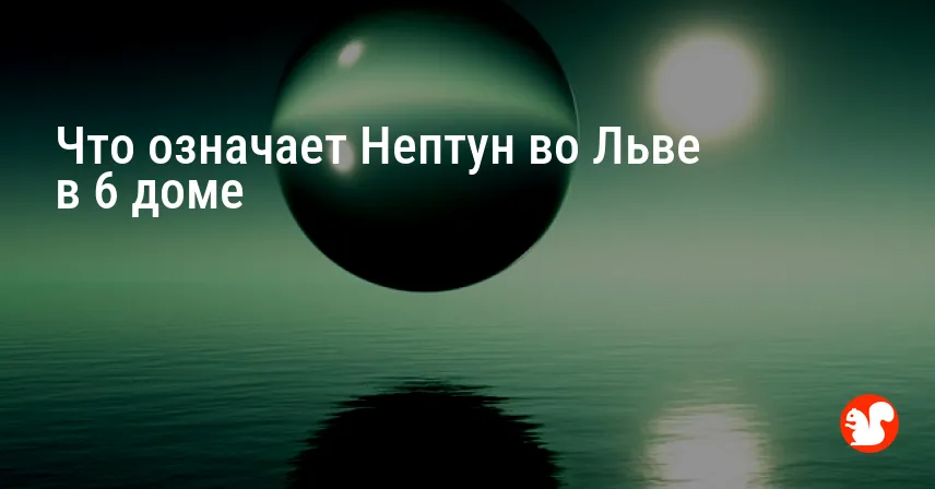 Что означает Нептун во Льве в 6 доме