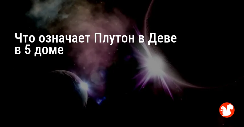 Что означает Плутон в Деве в 5 доме