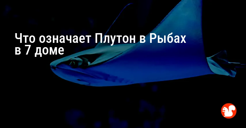 Что означает Плутон в Рыбах в 7 доме