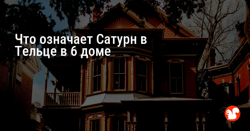 Что означает Сатурн в Тельце в 6 доме
