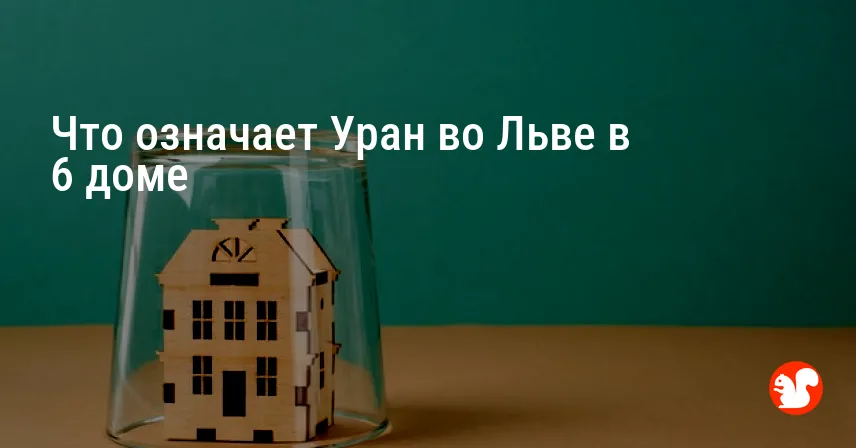 Что означает Уран во Льве в 6 доме