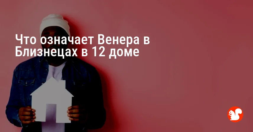Что означает Венера в Близнецах в 12 доме