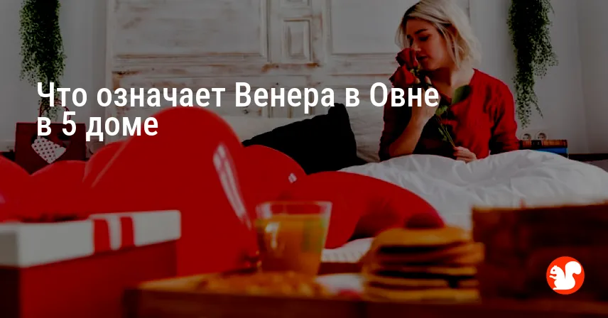 Что означает Венера в Овне в 5 доме