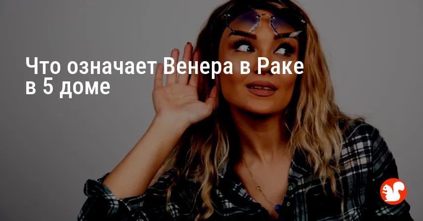 Что означает Венера в Раке в 5 доме