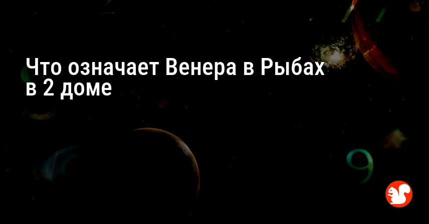Что означает Венера в Рыбах в 2 доме