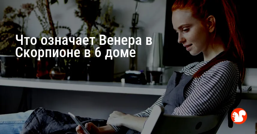 Что означает Венера в Скорпионе в 6 доме