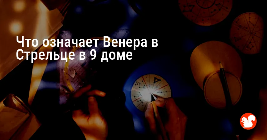Что означает Венера в Стрельце в 9 доме
