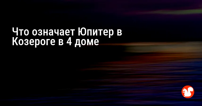 Что означает Юпитер в Козероге в 4 доме