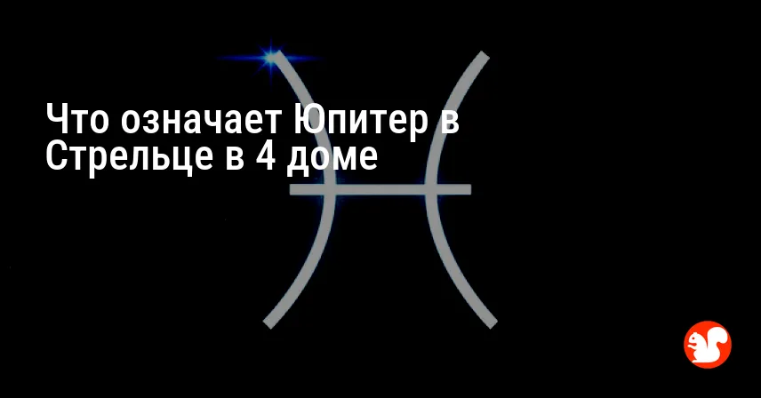 Что означает Юпитер в Стрельце в 4 доме