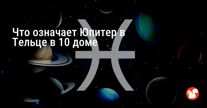 Что означает Юпитер в Тельце в 10 доме