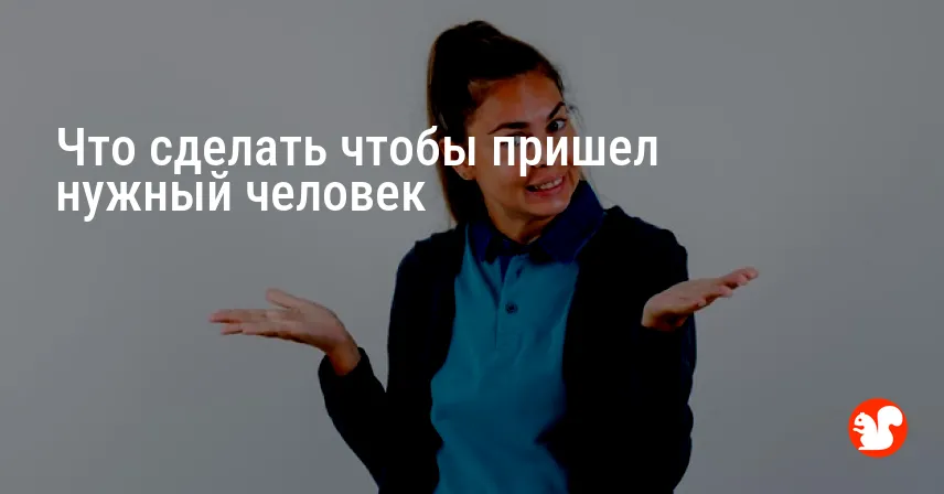 Что сделать чтобы пришел нужный человек