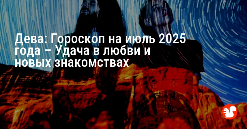 Дева: Гороскоп на июль 2025 года – Удача в любви и новых знакомствах