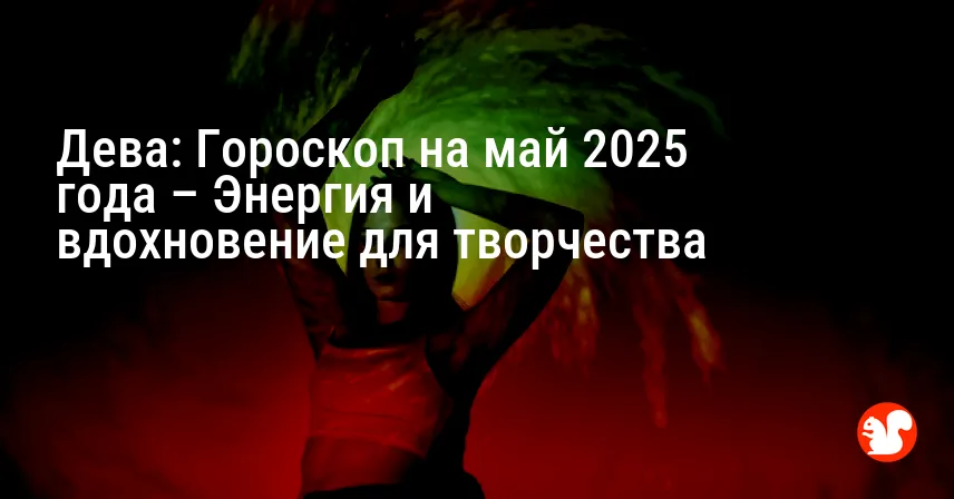 Дева: Гороскоп на май 2025 года – Энергия и вдохновение для творчества