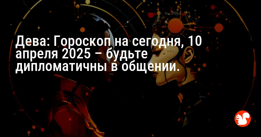 Дева: Гороскоп на сегодня, 10 апреля 2025 – будьте дипломатичны в общении.