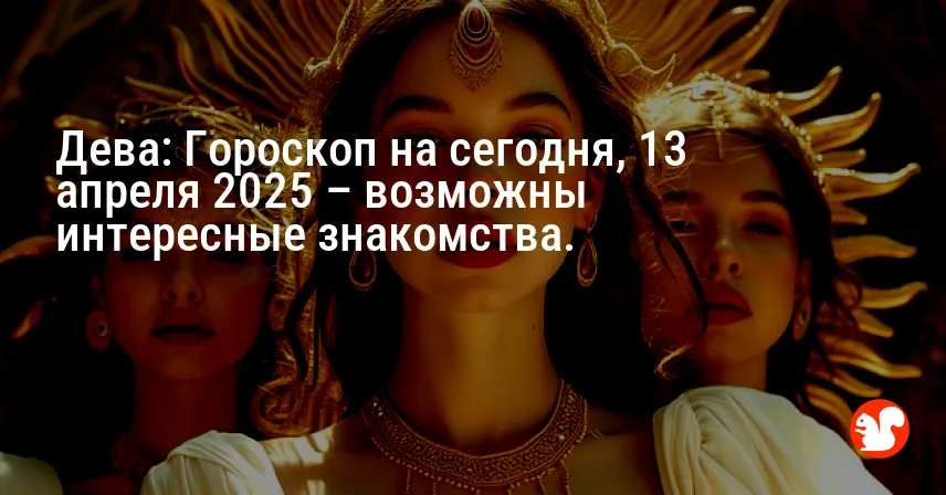 Дева: Гороскоп на сегодня, 13 апреля 2025 – возможны интересные знакомства.