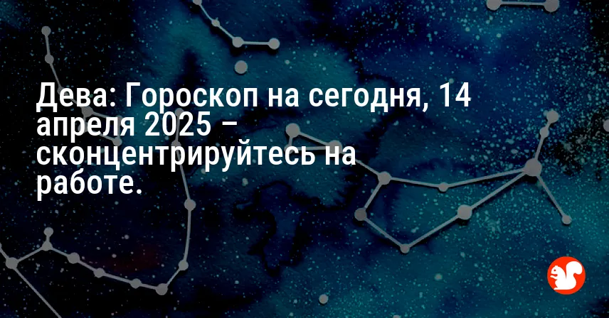 Дева: Гороскоп на сегодня, 14 апреля 2025 – сконцентрируйтесь на работе.