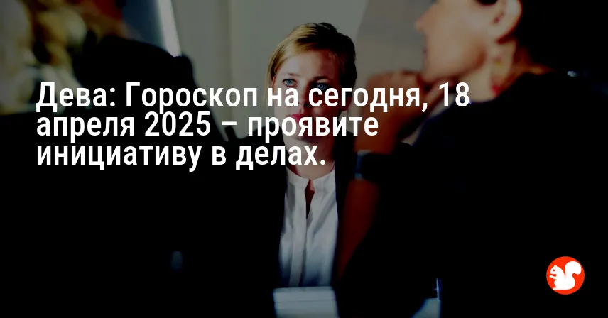 Дева: Гороскоп на сегодня, 18 апреля 2025 – проявите инициативу в делах.