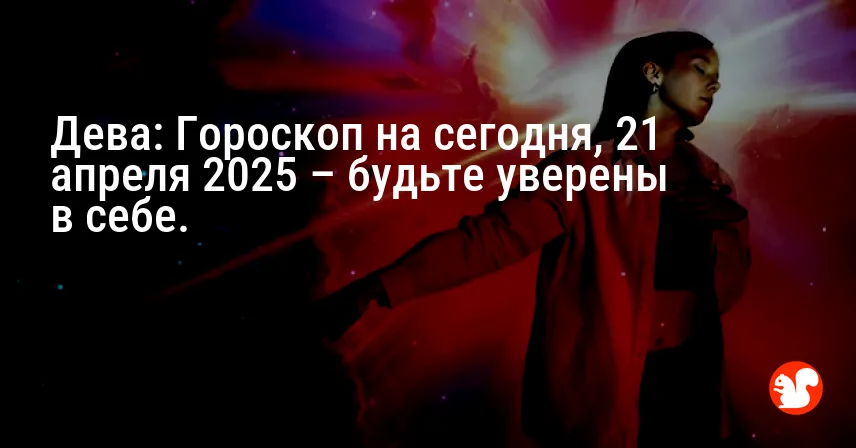 Дева: Гороскоп на сегодня, 21 апреля 2025 – будьте уверены в себе.