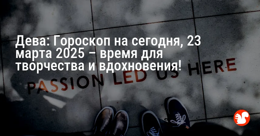 Дева: Гороскоп на сегодня, 23 марта 2025 – время для творчества и вдохновения!