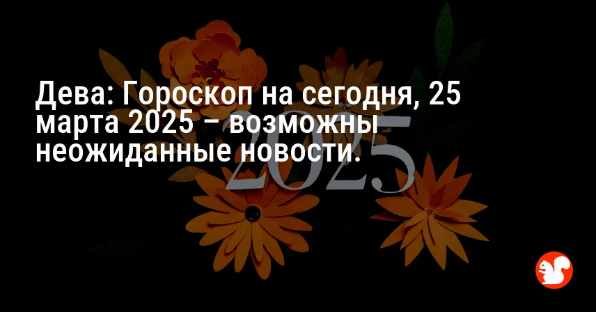 Дева: Гороскоп на сегодня, 25 марта 2025 – возможны неожиданные новости.
