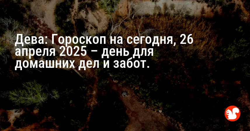 Дева: Гороскоп на сегодня, 26 апреля 2025 – день для домашних дел и забот.