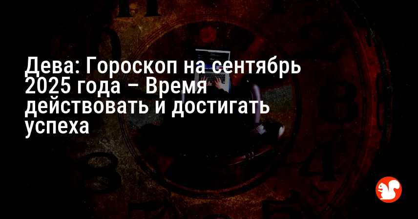 Дева: Гороскоп на сентябрь 2025 года – Время действовать и достигать успеха