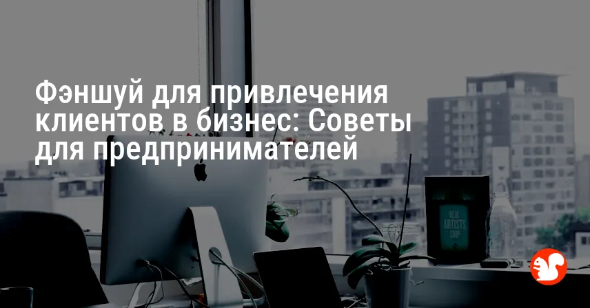 Фэншуй для привлечения клиентов в бизнес: Советы для предпринимателей